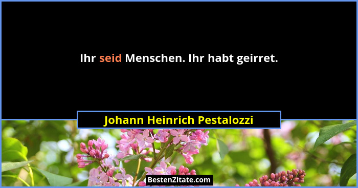 Ihr seid Menschen. Ihr habt geirret.... - Johann Heinrich Pestalozzi