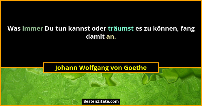 Was immer Du tun kannst oder träumst es zu können, fang damit an.... - Johann Wolfgang von Goethe