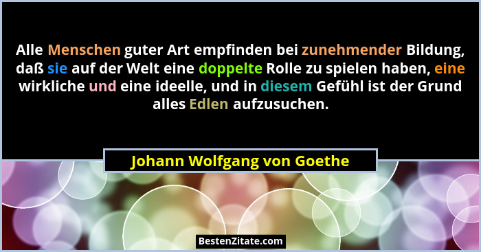 Alle Menschen guter Art empfinden bei zunehmender Bildung, daß sie auf der Welt eine doppelte Rolle zu spielen haben, ein... - Johann Wolfgang von Goethe