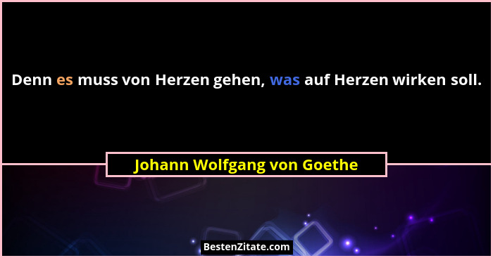Denn es muss von Herzen gehen, was auf Herzen wirken soll.... - Johann Wolfgang von Goethe