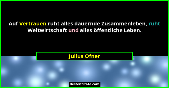 Auf Vertrauen ruht alles dauernde Zusammenleben, ruht Weltwirtschaft und alles öffentliche Leben.... - Julius Ofner