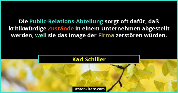 Die Public-Relations-Abteilung sorgt oft dafür, daß kritikwürdige Zustände in einem Unternehmen abgestellt werden, weil sie das Image... - Karl Schiller