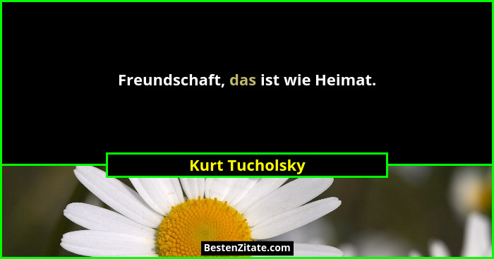 Freundschaft, das ist wie Heimat.... - Kurt Tucholsky