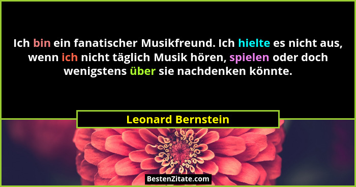 Ich bin ein fanatischer Musikfreund. Ich hielte es nicht aus, wenn ich nicht täglich Musik hören, spielen oder doch wenigstens übe... - Leonard Bernstein