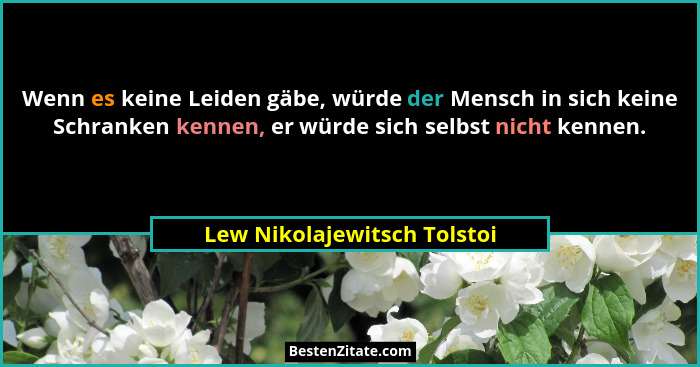 Wenn es keine Leiden gäbe, würde der Mensch in sich keine Schranken kennen, er würde sich selbst nicht kennen.... - Lew Nikolajewitsch Tolstoi