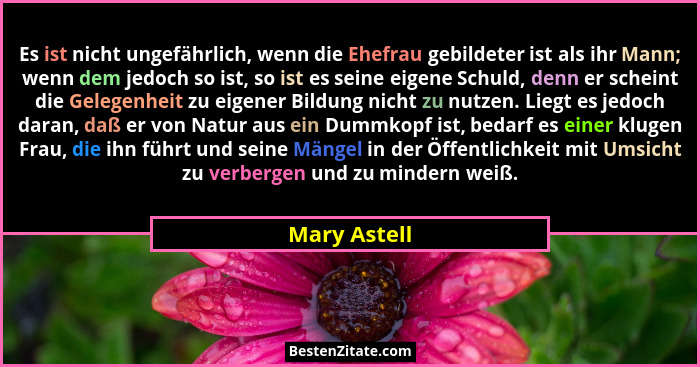 Es ist nicht ungefährlich, wenn die Ehefrau gebildeter ist als ihr Mann; wenn dem jedoch so ist, so ist es seine eigene Schuld, denn er... - Mary Astell