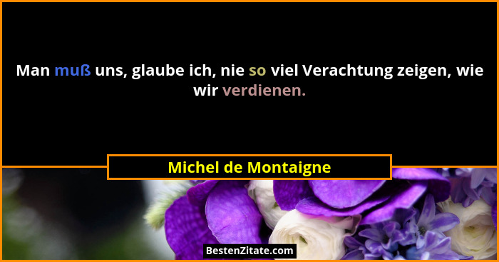 Man muß uns, glaube ich, nie so viel Verachtung zeigen, wie wir verdienen.... - Michel de Montaigne