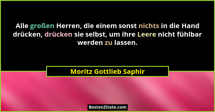 Alle großen Herren, die einem sonst nichts in die Hand drücken, drücken sie selbst, um ihre Leere nicht fühlbar werden zu las... - Moritz Gottlieb Saphir