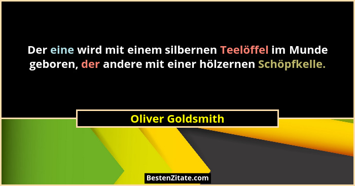 Der eine wird mit einem silbernen Teelöffel im Munde geboren, der andere mit einer hölzernen Schöpfkelle.... - Oliver Goldsmith