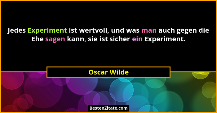 Jedes Experiment ist wertvoll, und was man auch gegen die Ehe sagen kann, sie ist sicher ein Experiment.... - Oscar Wilde