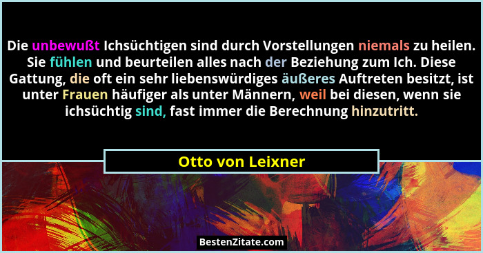 Die unbewußt Ichsüchtigen sind durch Vorstellungen niemals zu heilen. Sie fühlen und beurteilen alles nach der Beziehung zum Ich. D... - Otto von Leixner