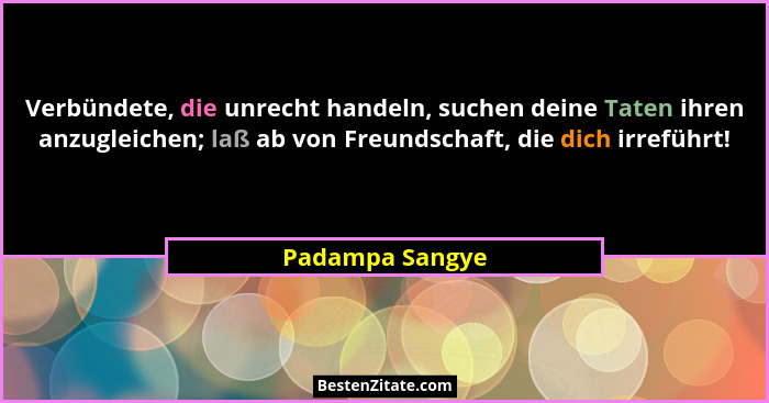 Verbündete, die unrecht handeln, suchen deine Taten ihren anzugleichen; laß ab von Freundschaft, die dich irreführt!... - Padampa Sangye