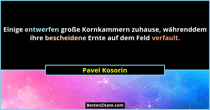 Einige entwerfen große Kornkammern zuhause, währenddem ihre bescheidene Ernte auf dem Feld verfault.... - Pavel Kosorin