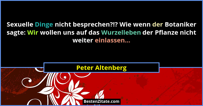 Sexuelle Dinge nicht besprechen?!? Wie wenn der Botaniker sagte: Wir wollen uns auf das Wurzelleben der Pflanze nicht weiter einlass... - Peter Altenberg