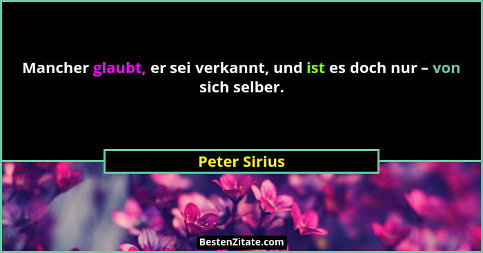Mancher glaubt, er sei verkannt, und ist es doch nur – von sich selber.... - Peter Sirius