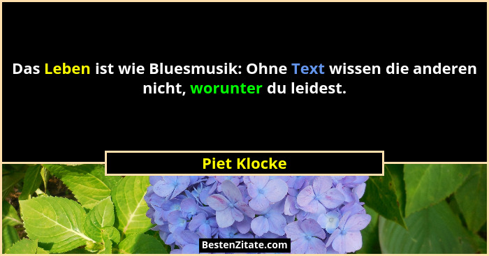 Das Leben ist wie Bluesmusik: Ohne Text wissen die anderen nicht, worunter du leidest.... - Piet Klocke