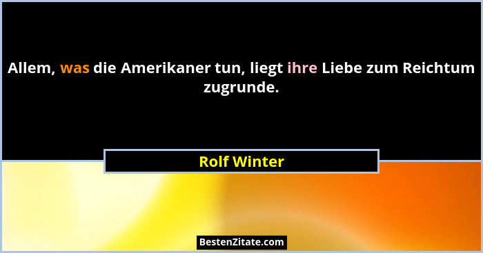 Allem, was die Amerikaner tun, liegt ihre Liebe zum Reichtum zugrunde.... - Rolf Winter