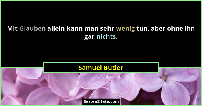 Mit Glauben allein kann man sehr wenig tun, aber ohne ihn gar nichts.... - Samuel Butler