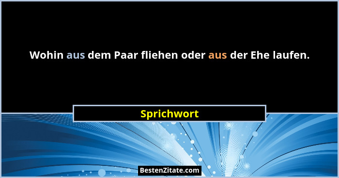 Wohin aus dem Paar fliehen oder aus der Ehe laufen.... - Sprichwort