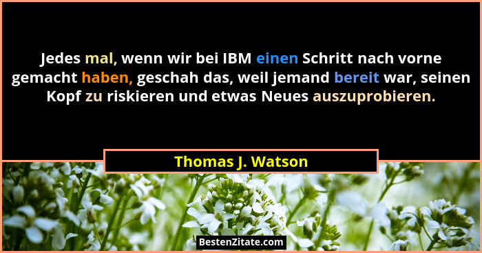 Jedes mal, wenn wir bei IBM einen Schritt nach vorne gemacht haben, geschah das, weil jemand bereit war, seinen Kopf zu riskieren u... - Thomas J. Watson