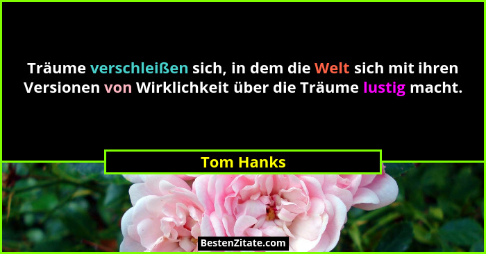 Träume verschleißen sich, in dem die Welt sich mit ihren Versionen von Wirklichkeit über die Träume lustig macht.... - Tom Hanks