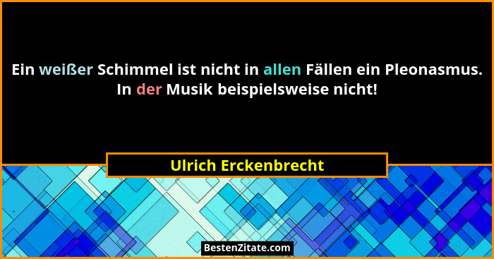 Ein weißer Schimmel ist nicht in allen Fällen ein Pleonasmus. In der Musik beispielsweise nicht!... - Ulrich Erckenbrecht