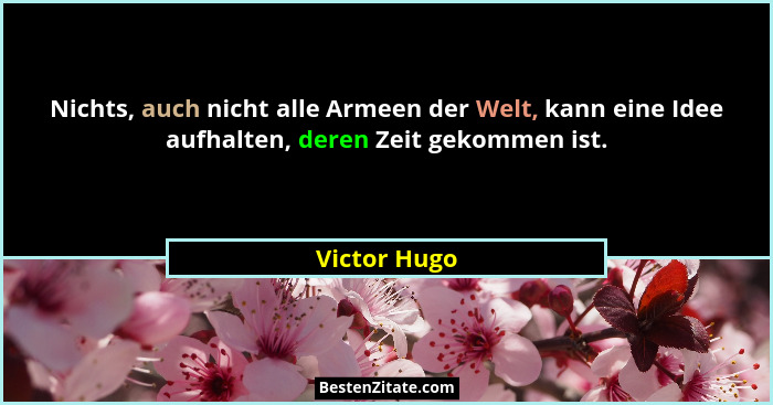 Nichts, auch nicht alle Armeen der Welt, kann eine Idee aufhalten, deren Zeit gekommen ist.... - Victor Hugo
