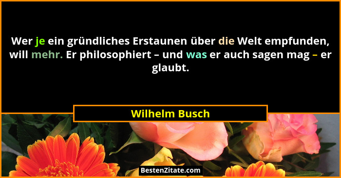 Wer je ein gründliches Erstaunen über die Welt empfunden, will mehr. Er philosophiert – und was er auch sagen mag – er glaubt.... - Wilhelm Busch