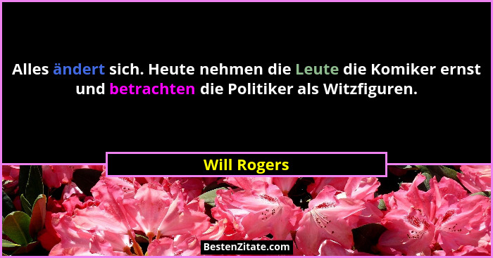 Alles ändert sich. Heute nehmen die Leute die Komiker ernst und betrachten die Politiker als Witzfiguren.... - Will Rogers