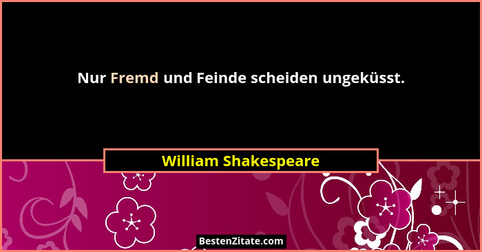 Nur Fremd und Feinde scheiden ungeküsst.... - William Shakespeare