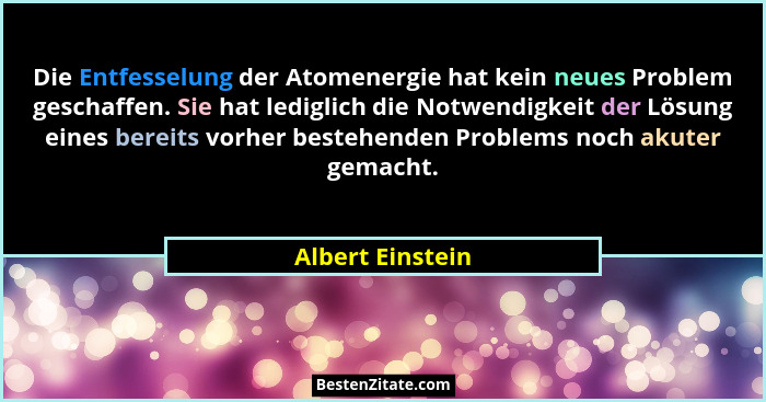 Die Entfesselung der Atomenergie hat kein neues Problem geschaffen. Sie hat lediglich die Notwendigkeit der Lösung eines bereits vor... - Albert Einstein