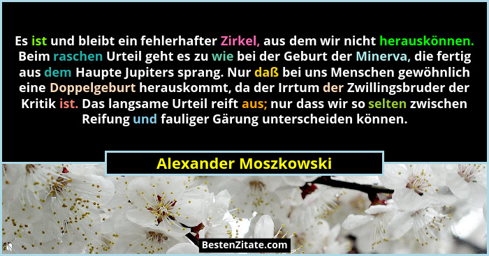 Es ist und bleibt ein fehlerhafter Zirkel, aus dem wir nicht herauskönnen. Beim raschen Urteil geht es zu wie bei der Geburt de... - Alexander Moszkowski