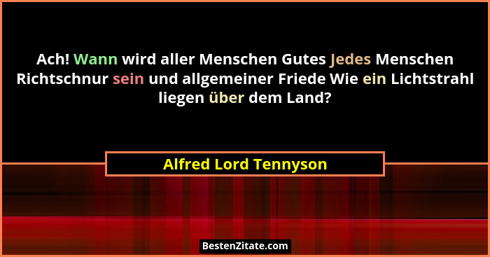 Ach! Wann wird aller Menschen Gutes Jedes Menschen Richtschnur sein und allgemeiner Friede Wie ein Lichtstrahl liegen über dem... - Alfred Lord Tennyson