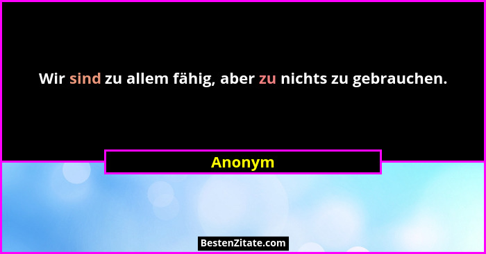 Wir sind zu allem fähig, aber zu nichts zu gebrauchen.... - Anonym