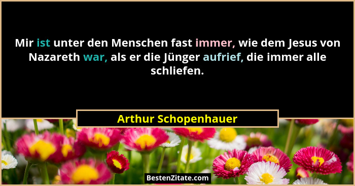 Mir ist unter den Menschen fast immer, wie dem Jesus von Nazareth war, als er die Jünger aufrief, die immer alle schliefen.... - Arthur Schopenhauer