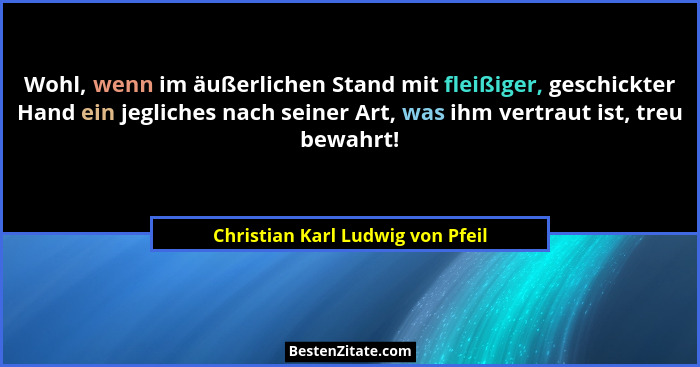 Wohl, wenn im äußerlichen Stand mit fleißiger, geschickter Hand ein jegliches nach seiner Art, was ihm vertraut ist,... - Christian Karl Ludwig von Pfeil
