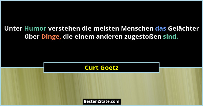 Unter Humor verstehen die meisten Menschen das Gelächter über Dinge, die einem anderen zugestoßen sind.... - Curt Goetz