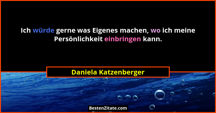 Ich würde gerne was Eigenes machen, wo ich meine Persönlichkeit einbringen kann.... - Daniela Katzenberger