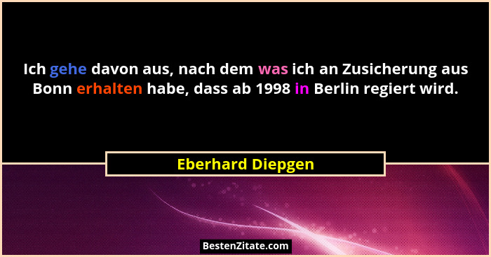 Ich gehe davon aus, nach dem was ich an Zusicherung aus Bonn erhalten habe, dass ab 1998 in Berlin regiert wird.... - Eberhard Diepgen