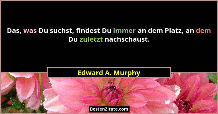 Das, was Du suchst, findest Du immer an dem Platz, an dem Du zuletzt nachschaust.... - Edward A. Murphy