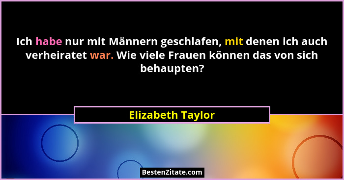 Ich habe nur mit Männern geschlafen, mit denen ich auch verheiratet war. Wie viele Frauen können das von sich behaupten?... - Elizabeth Taylor