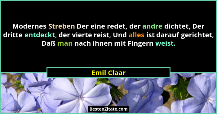 Modernes Streben Der eine redet, der andre dichtet, Der dritte entdeckt, der vierte reist, Und alles ist darauf gerichtet, Daß man nach i... - Emil Claar