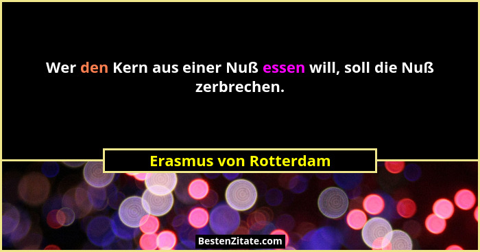 Wer den Kern aus einer Nuß essen will, soll die Nuß zerbrechen.... - Erasmus von Rotterdam