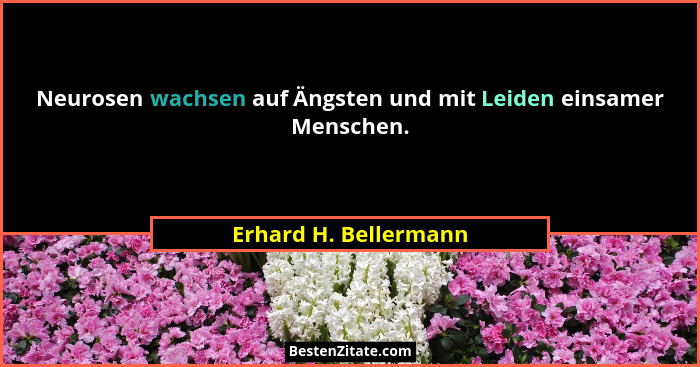 Neurosen wachsen auf Ängsten und mit Leiden einsamer Menschen.... - Erhard H. Bellermann