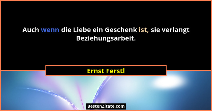 Auch wenn die Liebe ein Geschenk ist, sie verlangt Beziehungsarbeit.... - Ernst Ferstl