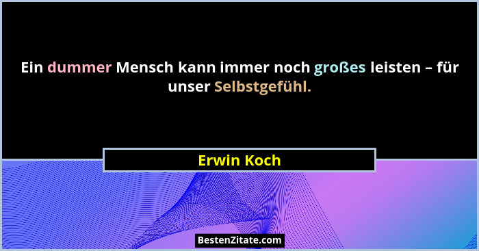 Ein dummer Mensch kann immer noch großes leisten – für unser Selbstgefühl.... - Erwin Koch