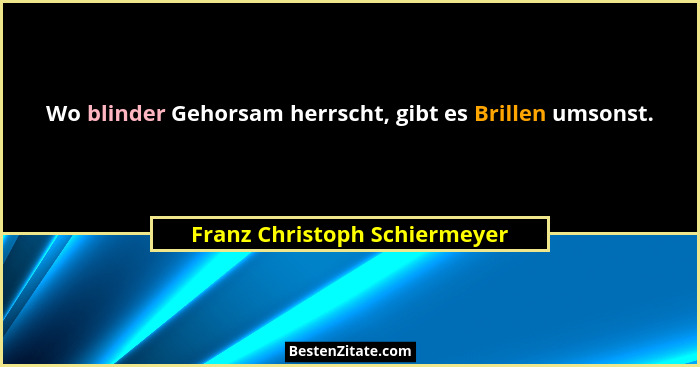 Wo blinder Gehorsam herrscht, gibt es Brillen umsonst.... - Franz Christoph Schiermeyer