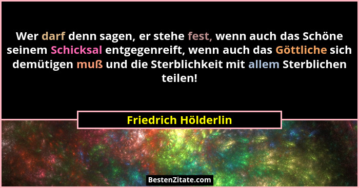 Wer darf denn sagen, er stehe fest, wenn auch das Schöne seinem Schicksal entgegenreift, wenn auch das Göttliche sich demütigen... - Friedrich Hölderlin
