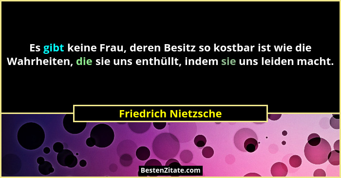 Es gibt keine Frau, deren Besitz so kostbar ist wie die Wahrheiten, die sie uns enthüllt, indem sie uns leiden macht.... - Friedrich Nietzsche