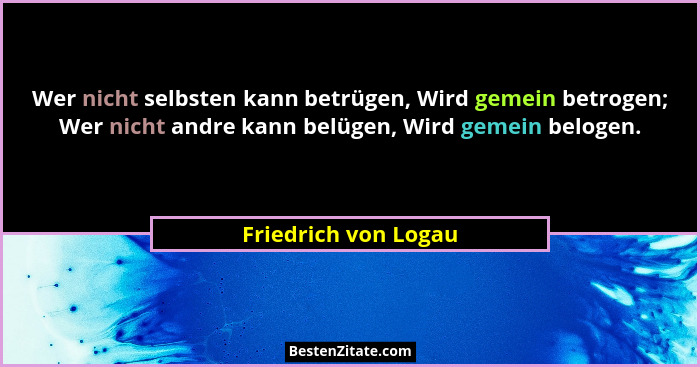 Wer nicht selbsten kann betrügen, Wird gemein betrogen; Wer nicht andre kann belügen, Wird gemein belogen.... - Friedrich von Logau